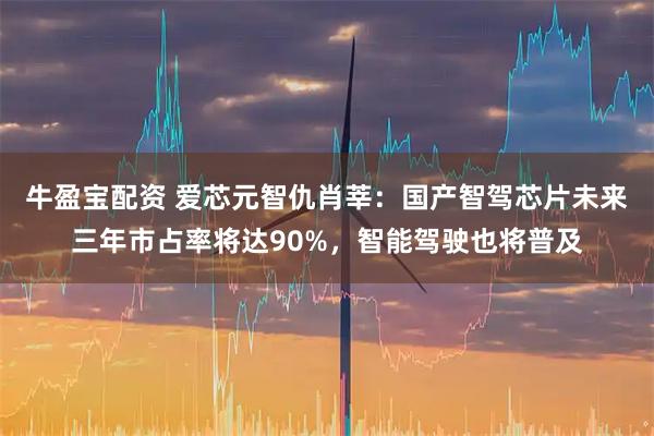 牛盈宝配资 爱芯元智仇肖莘：国产智驾芯片未来三年市占率将达90%，智能驾驶也将普及