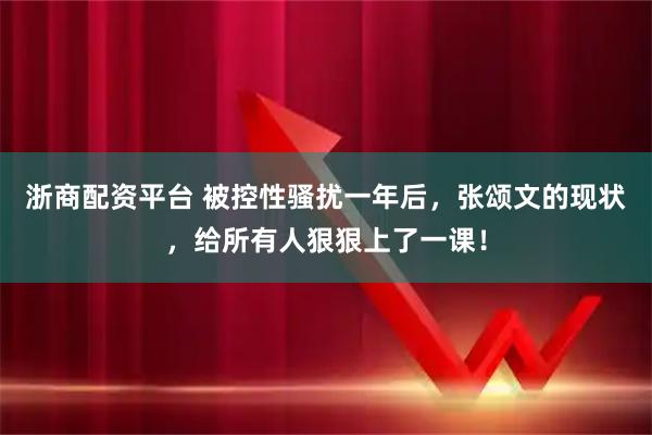 浙商配资平台 被控性骚扰一年后，张颂文的现状，给所有人狠狠上了一课！