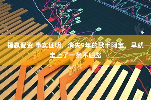福赢配资 事实证明，消失9年的歌手阿宝，早就走上了一条不归路