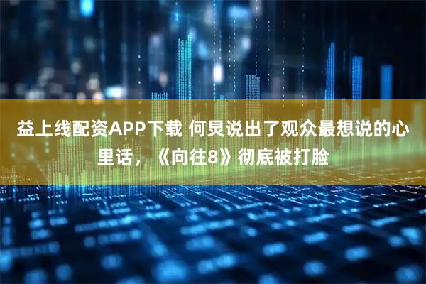 益上线配资APP下载 何炅说出了观众最想说的心里话，《向往8》彻底被打脸