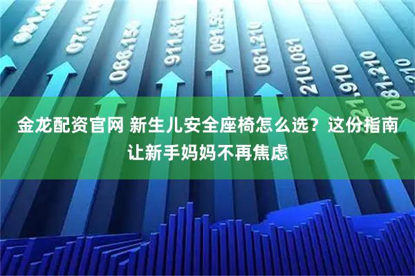 金龙配资官网 新生儿安全座椅怎么选？这份指南让新手妈妈不再焦虑