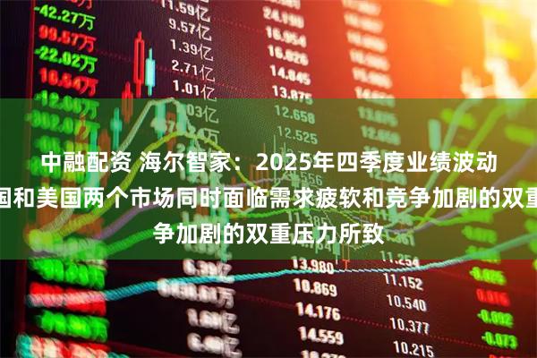 中融配资 海尔智家:2025年四季度业绩波动主要受中国和美国两个市场同时面临需求疲软和竞争加剧的双重压力所致