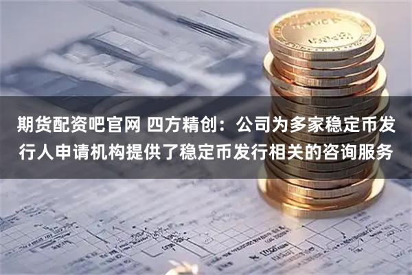 期货配资吧官网 四方精创：公司为多家稳定币发行人申请机构提供了稳定币发行相关的咨询服务