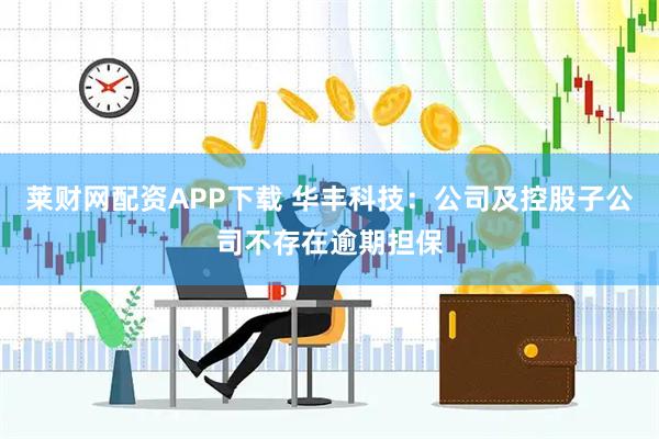 莱财网配资APP下载 华丰科技：公司及控股子公司不存在逾期担保