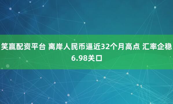 笑赢配资平台 离岸人民币逼近32个月高点 汇率企稳6.98关口