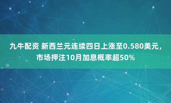 九牛配资 新西兰元连续四日上涨至0.580美元，市场押注10月加息概率超50%