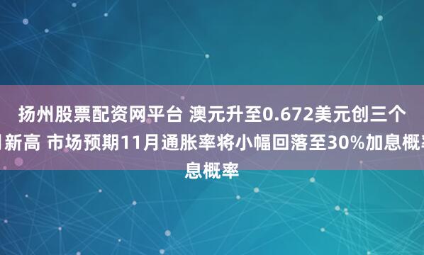扬州股票配资网平台 澳元升至0.672美元创三个月新高 市场预期11月通胀率将小幅回落至30%加息概率