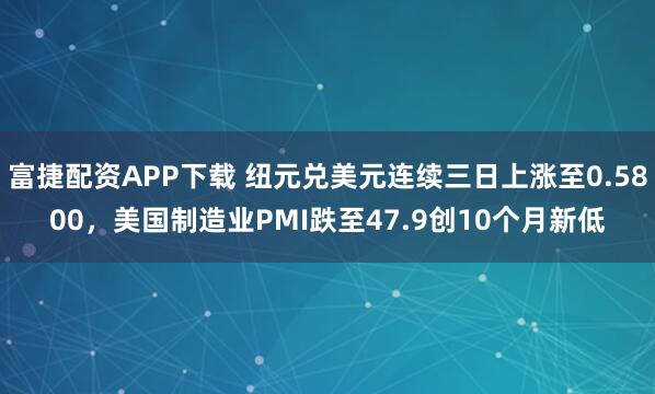 富捷配资APP下载 纽元兑美元连续三日上涨至0.5800，美国制造业PMI跌至47.9创10个月新低