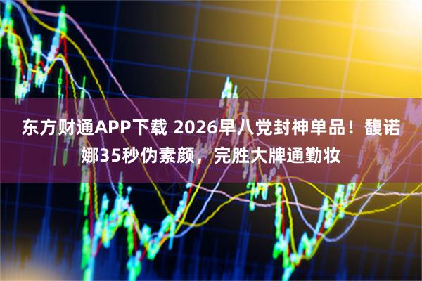 东方财通APP下载 2026早八党封神单品！馥诺娜35秒伪素颜，完胜大牌通勤妆