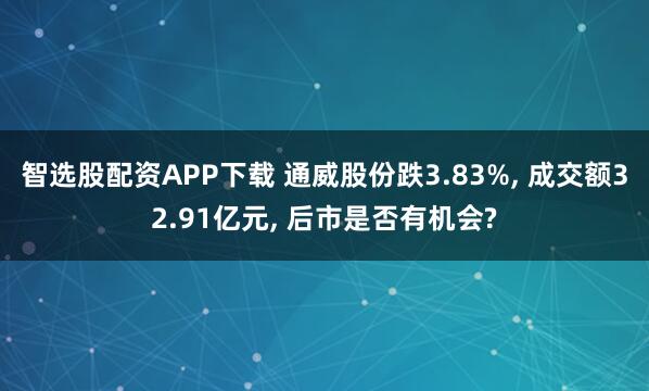 智选股配资APP下载 通威股份跌3.83%, 成交额32.91亿元, 后市是否有机会?
