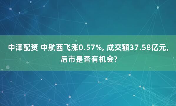 中泽配资 中航西飞涨0.57%, 成交额37.58亿元, 后市是否有机会?