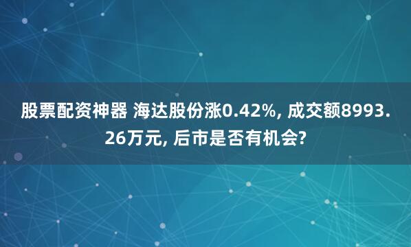 股票配资神器 海达股份涨0.42%, 成交额8993.26万元, 后市是否有机会?