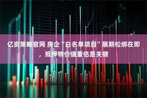 亿资策略官网 房企“白名单项目”展期松绑在即，抵押物价值重估是关键