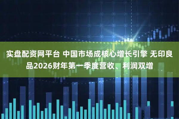 实盘配资网平台 中国市场成核心增长引擎 无印良品2026财年第一季度营收、利润双增