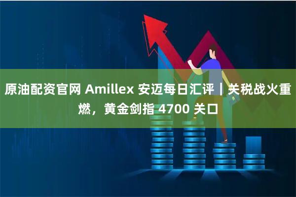 原油配资官网 Amillex 安迈每日汇评｜关税战火重燃，黄金剑指 4700 关口