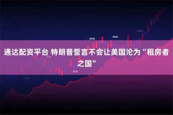 通达配资平台 特朗普誓言不会让美国沦为“租房者之国”