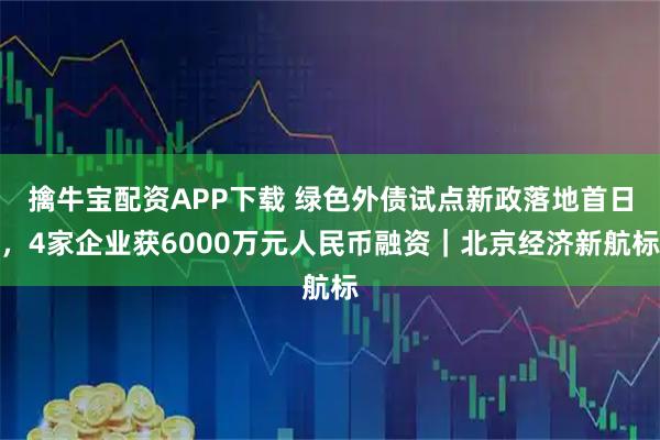 擒牛宝配资APP下载 绿色外债试点新政落地首日，4家企业获6000万元人民币融资｜北京经济新航标
