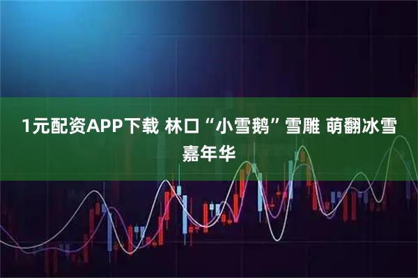 1元配资APP下载 林口“小雪鹅”雪雕 萌翻冰雪嘉年华