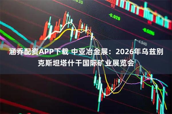 涵乔配资APP下载 中亚冶金展：2026年乌兹别克斯坦塔什干国际矿业展览会