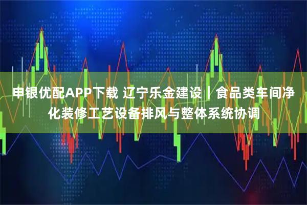 申银优配APP下载 辽宁乐金建设｜食品类车间净化装修工艺设备排风与整体系统协调
