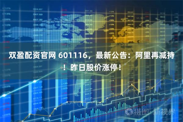 双盈配资官网 601116，最新公告：阿里再减持！昨日股价涨停！