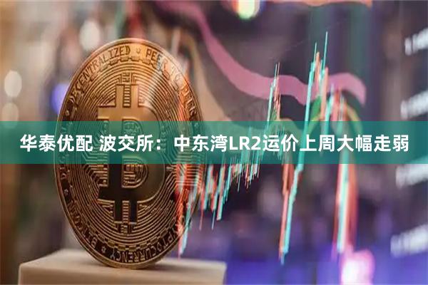 华泰优配 波交所：中东湾LR2运价上周大幅走弱