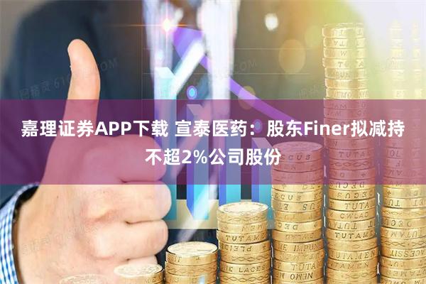 嘉理证券APP下载 宣泰医药：股东Finer拟减持不超2%公司股份