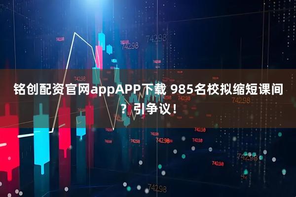 铭创配资官网appAPP下载 985名校拟缩短课间？引争议！