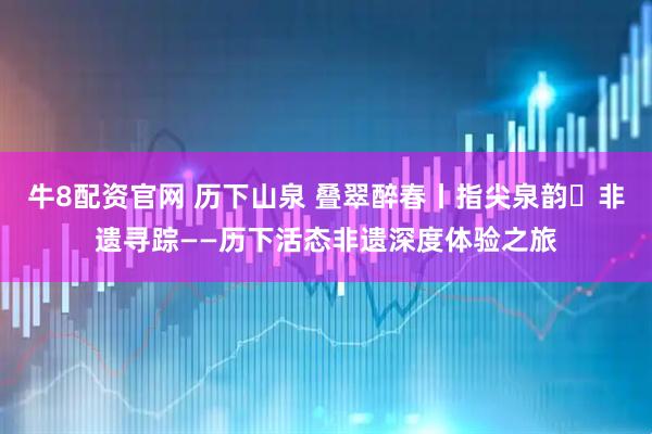 牛8配资官网 历下山泉 叠翠醉春丨指尖泉韵・非遗寻踪——历下活态非遗深度体验之旅