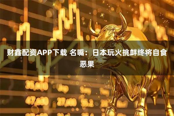 财鑫配资APP下载 名嘴：日本玩火挑衅终将自食恶果