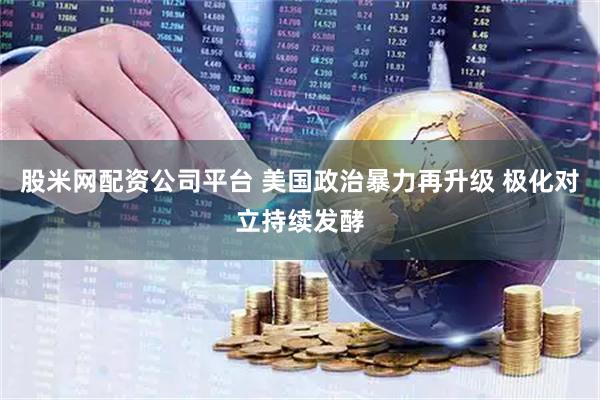 股米网配资公司平台 美国政治暴力再升级 极化对立持续发酵