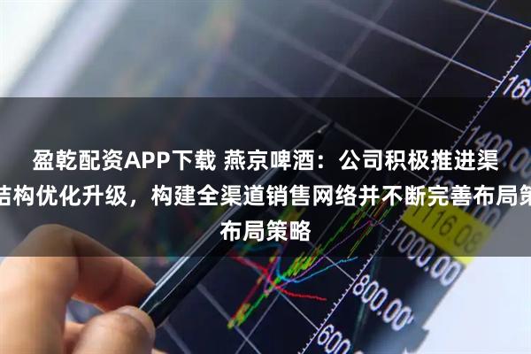 盈乾配资APP下载 燕京啤酒：公司积极推进渠道结构优化升级，构建全渠道销售网络并不断完善布局策略
