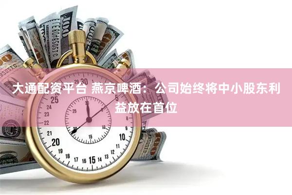大通配资平台 燕京啤酒：公司始终将中小股东利益放在首位