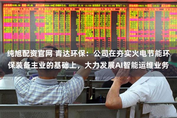 纯旭配资官网 青达环保：公司在夯实火电节能环保装备主业的基础上，大力发展AI智能运维业务