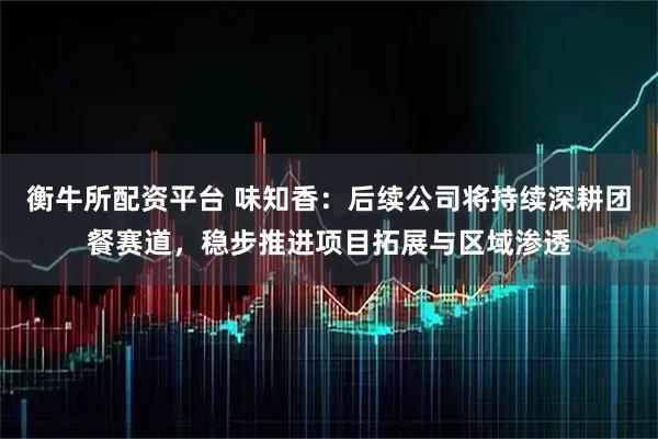 衡牛所配资平台 味知香：后续公司将持续深耕团餐赛道，稳步推进项目拓展与区域渗透