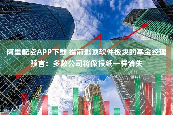 阿里配资APP下载 提前逃顶软件板块的基金经理预言：多数公司将像报纸一样消失