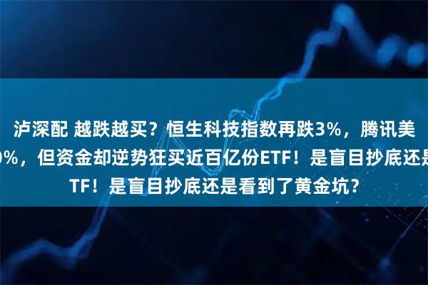 泸深配 越跌越买？恒生科技指数再跌3%，腾讯美团等巨头跌超10%，但资金却逆势狂买近百亿份ETF！是盲目抄底还是看到了黄金坑？