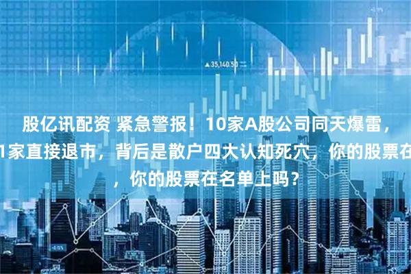 股亿讯配资 紧急警报！10家A股公司同天爆雷，8家踩红线1家直接退市，背后是散户四大认知死穴，你的股票在名单上吗？