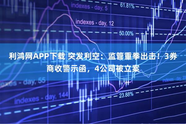 利鸿网APP下载 突发利空：监管重拳出击！3券商收警示函，4公司被立案