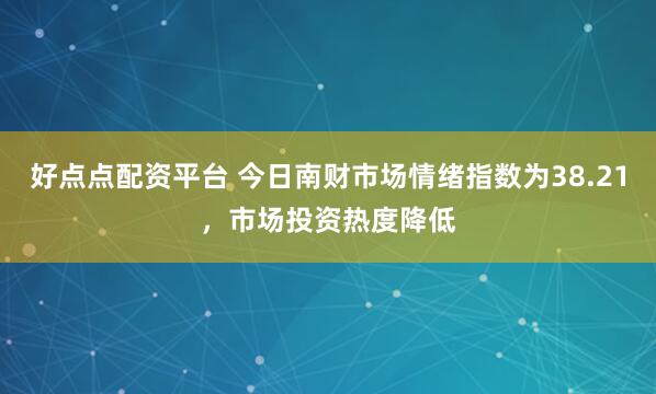 好点点配资平台 今日南财市场情绪指数为38.21，市场投资热度降低