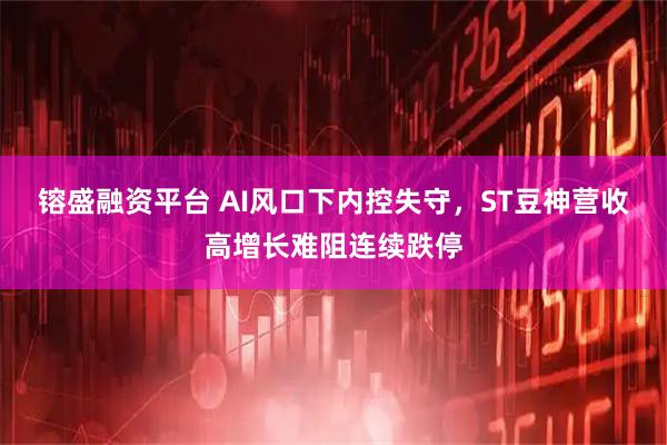 镕盛融资平台 AI风口下内控失守，ST豆神营收高增长难阻连续跌停